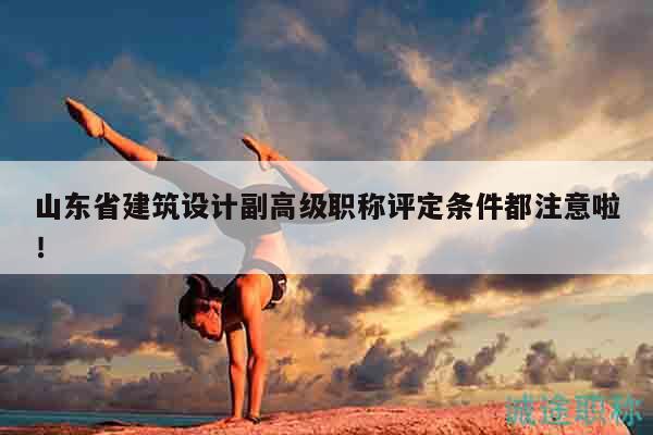 山東省建筑設計副高級職稱評定條件都注意啦！