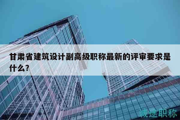 甘肅省建筑設計副高級職稱最新的評審要求是什么？