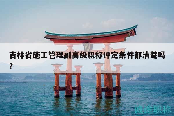 吉林省施工管理副高級(jí)職稱評(píng)定條件都清楚嗎？