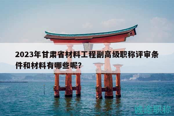 2023年甘肅省材料工程副高級(jí)職稱評(píng)審條件和材料有哪些呢？