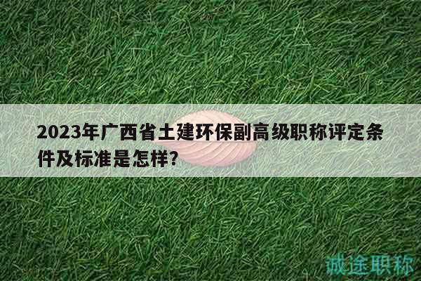 2023年廣西省土建環(huán)保副高級(jí)職稱(chēng)評(píng)定條件及標(biāo)準(zhǔn)是怎樣？