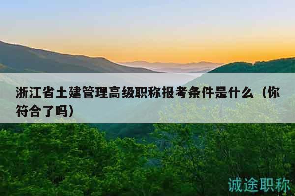 浙江省土建管理高級職稱報考條件是什么（你符合了嗎）