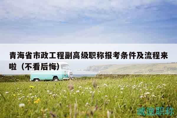 青海省市政工程副高級職稱報(bào)考條件及流程來啦（不看后悔）