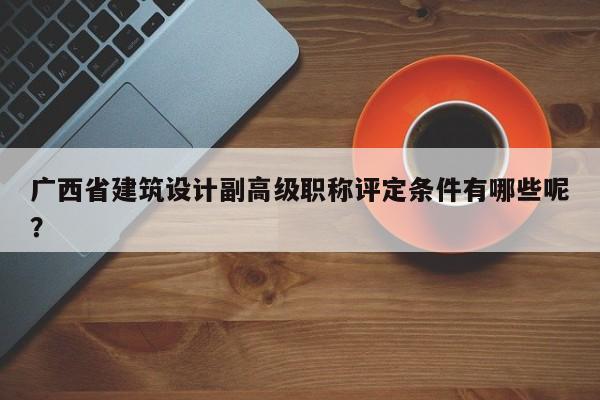 廣西省建筑設(shè)計(jì)副高級(jí)職稱評(píng)定條件有哪些呢？
