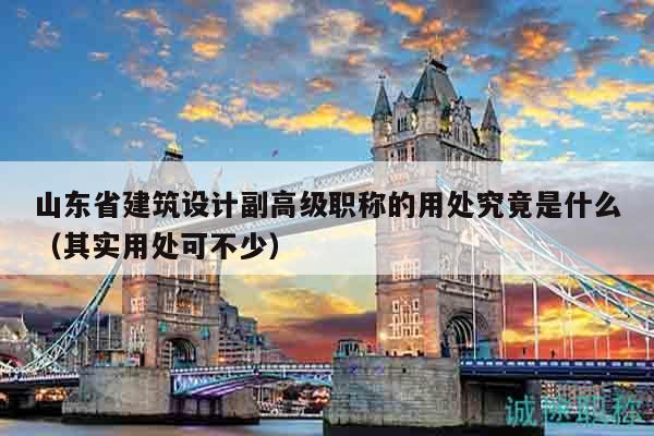 山東省建筑設(shè)計(jì)副高級職稱的用處究竟是什么（其實(shí)用處可不少）