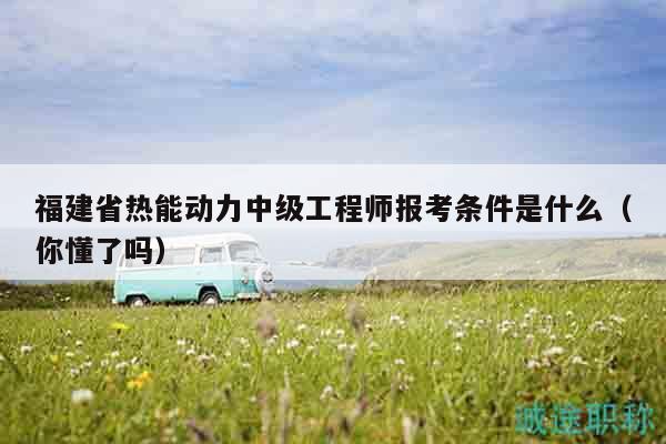 福建省熱能動(dòng)力中級(jí)工程師報(bào)考條件是什么（你懂了嗎）
