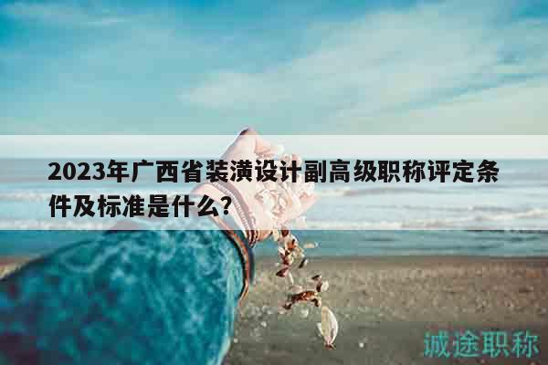 2023年廣西省裝潢設(shè)計(jì)副高級(jí)職稱評(píng)定條件及標(biāo)準(zhǔn)是什么？