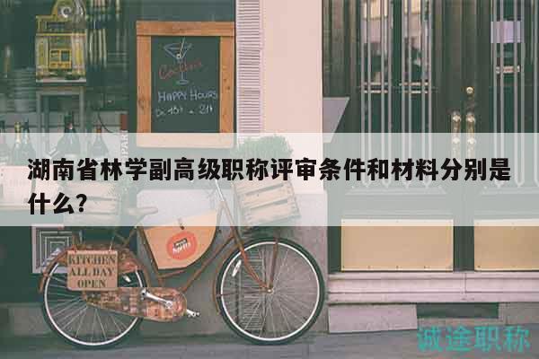 湖南省林學(xué)副高級(jí)職稱評(píng)審條件和材料分別是什么？