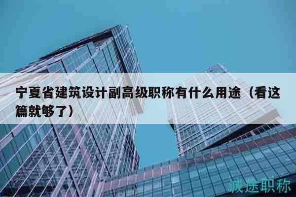 寧夏省建筑設(shè)計副高級職稱有什么用途（看這篇就夠了）