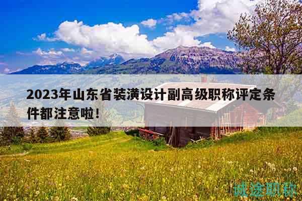 2023年山東省裝潢設(shè)計(jì)副高級(jí)職稱評(píng)定條件都注意啦！