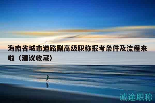 海南省城市道路副高級(jí)職稱報(bào)考條件及流程來(lái)啦（建議收藏）