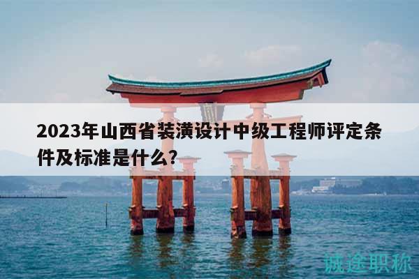 2023年山西省裝潢設計中級工程師評定條件及標準是什么？