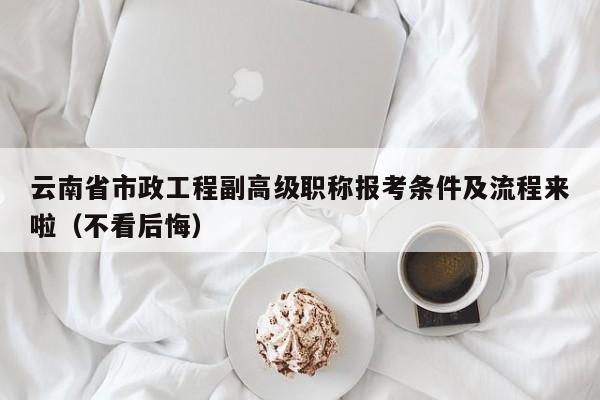 云南省市政工程副高級(jí)職稱報(bào)考條件及流程來(lái)啦（不看后悔）