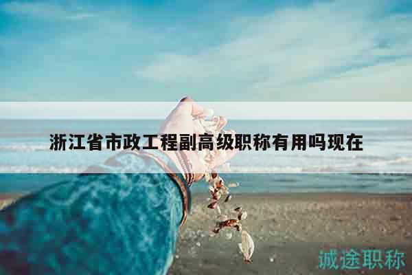 浙江省市政工程副高級職稱有用嗎現(xiàn)在
