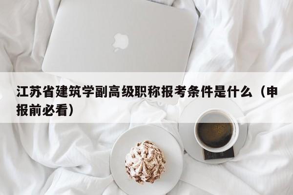 江蘇省建筑學(xué)副高級職稱報考條件是什么（申報前必看）