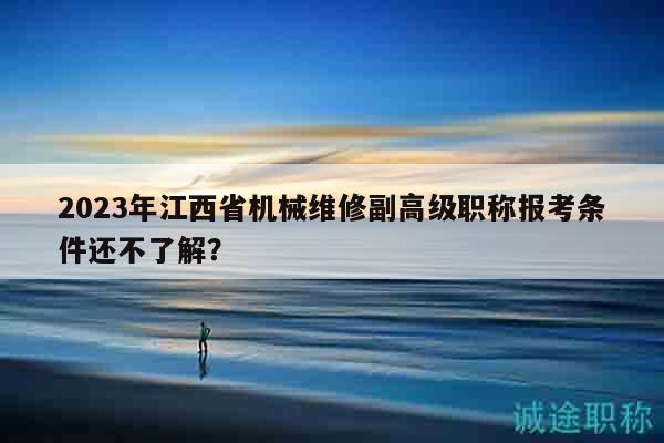 2023年江西省機(jī)械維修副高級職稱報(bào)考條件還不了解？