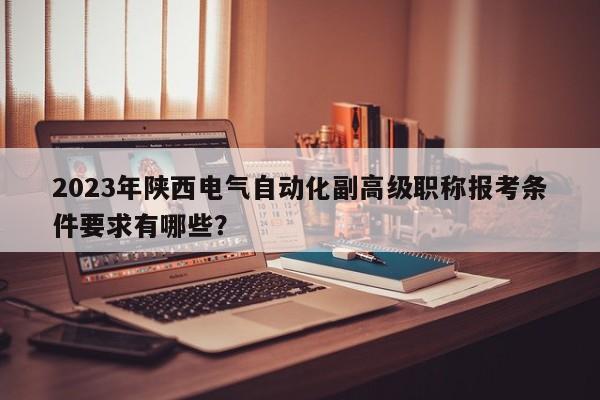 2023年陜西電氣自動化副高級職稱報考條件要求有哪些？