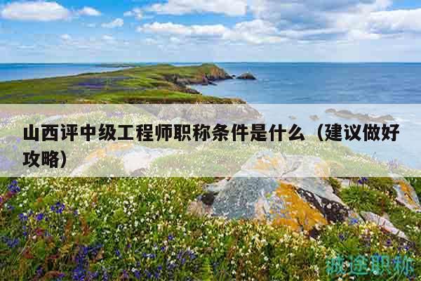 山西評(píng)中級(jí)工程師職稱(chēng)條件是什么（建議做好攻略）