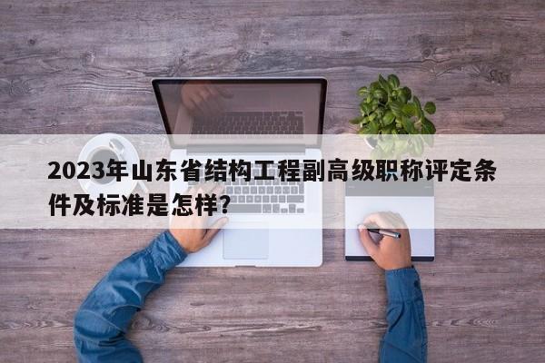 2023年山東省結(jié)構(gòu)工程副高級職稱評定條件及標準是怎樣？