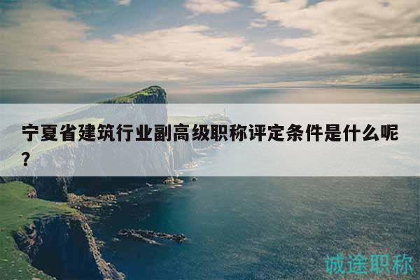 寧夏省建筑行業(yè)副高級職稱評定條件是什么呢？