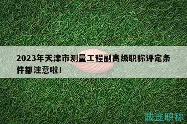 2023年天津市測(cè)量工程副高級(jí)職稱評(píng)定條件都注意啦！