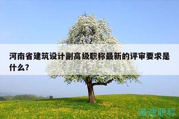 河南省建筑設(shè)計(jì)副高級(jí)職稱最新的評(píng)審要求是什么？