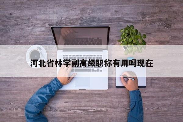 河北省林學副高級職稱有用嗎現(xiàn)在