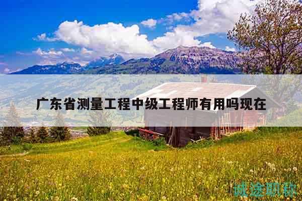 廣東省測(cè)量工程中級(jí)工程師有用嗎現(xiàn)在