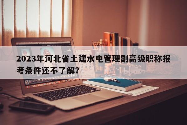 2023年河北省土建水電管理副高級職稱報考條件還不了解？