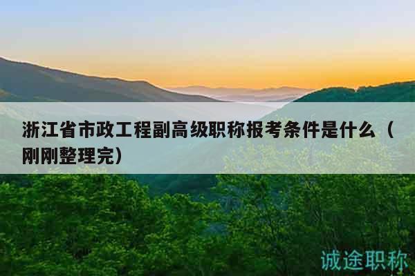 浙江省市政工程副高級職稱報考條件是什么（剛剛整理完）