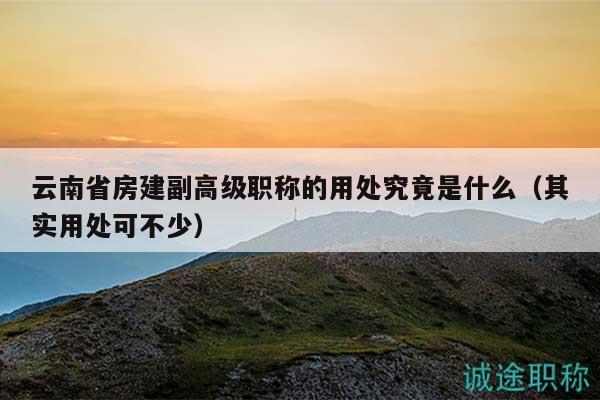 云南省房建副高級職稱的用處究竟是什么（其實(shí)用處可不少）