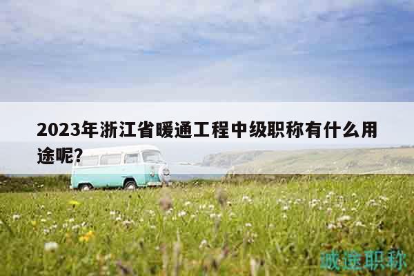 2023年浙江省暖通工程中級職稱有什么用途呢？