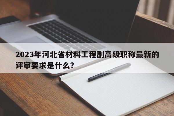 2023年河北省材料工程副高級職稱最新的評審要求是什么？