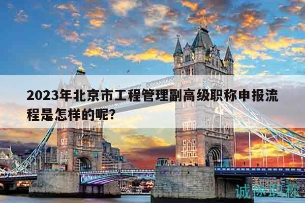 2023年北京市工程管理副高級(jí)職稱申報(bào)流程是怎樣的呢？