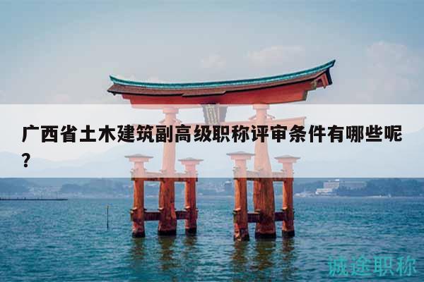 廣西省土木建筑副高級(jí)職稱評(píng)審條件有哪些呢？