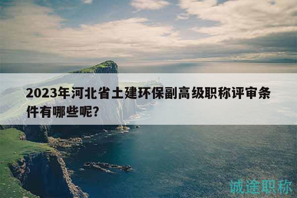 2023年河北省土建環(huán)保副高級職稱評審條件有哪些呢？