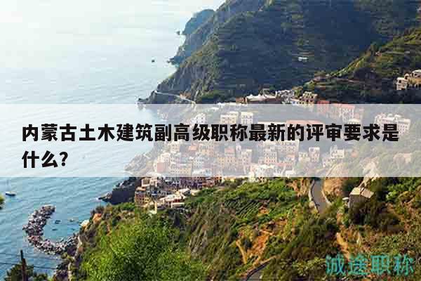 內(nèi)蒙古土木建筑副高級職稱最新的評審要求是什么？