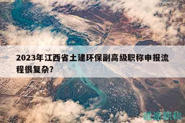 2023年江西省土建環(huán)保副高級職稱申報流程很復(fù)雜？