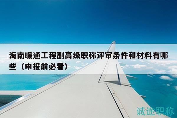 海南暖通工程副高級職稱評審條件和材料有哪些（申報前必看）
