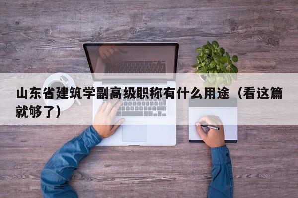 山東省建筑學(xué)副高級(jí)職稱(chēng)有什么用途（看這篇就夠了）