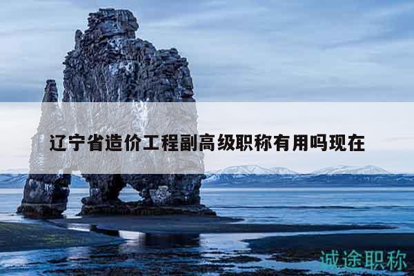 遼寧省造價(jià)工程副高級(jí)職稱有用嗎現(xiàn)在