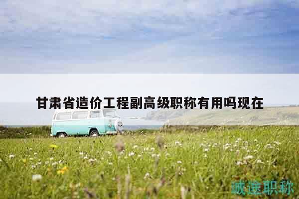 甘肅省造價(jià)工程副高級職稱有用嗎現(xiàn)在