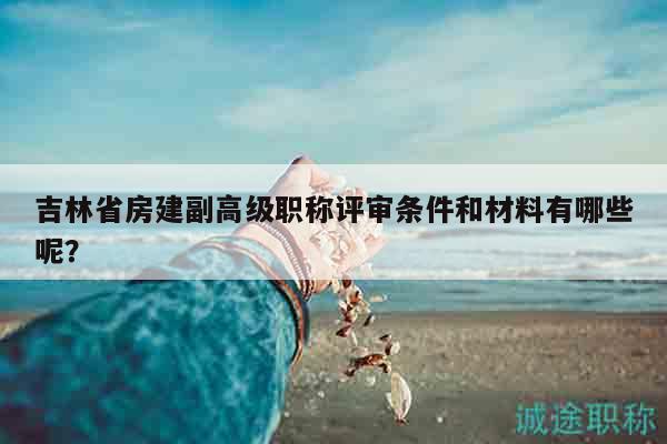 吉林省房建副高級職稱評審條件和材料有哪些呢？