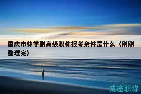 重慶市林學(xué)副高級職稱報(bào)考條件是什么（剛剛整理完）