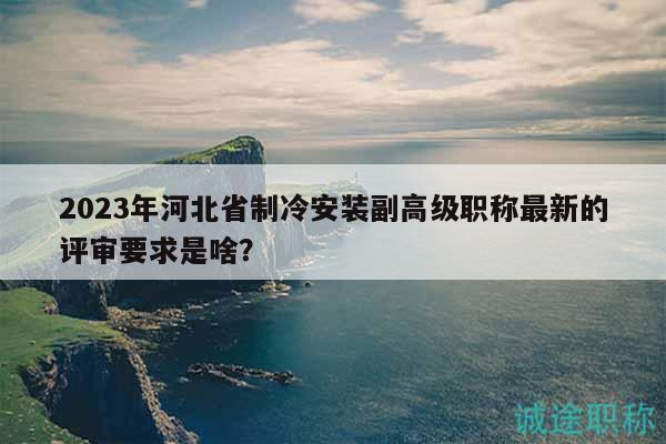 2023年河北省制冷安裝副高級職稱最新的評審要求是啥？