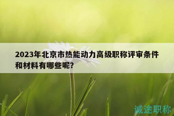 2023年北京市熱能動(dòng)力高級(jí)職稱評(píng)審條件和材料有哪些呢？