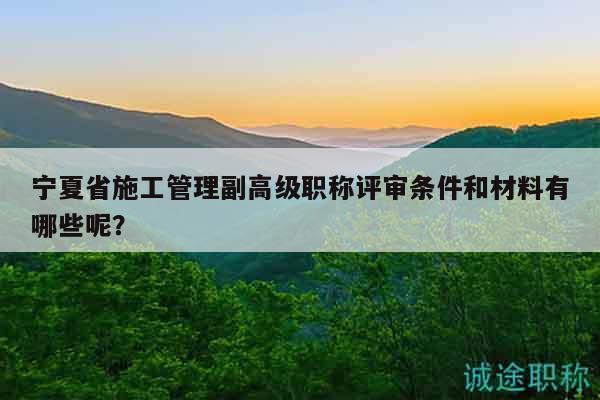 寧夏省施工管理副高級(jí)職稱評(píng)審條件和材料有哪些呢？