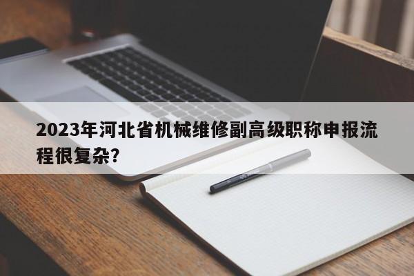 2023年河北省機(jī)械維修副高級職稱申報流程很復(fù)雜？
