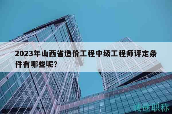 2023年山西省造價(jià)工程中級(jí)工程師評(píng)定條件有哪些呢？