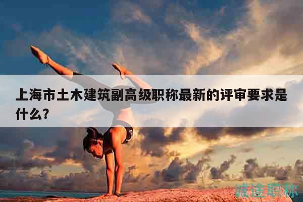 上海市土木建筑副高級(jí)職稱(chēng)最新的評(píng)審要求是什么？